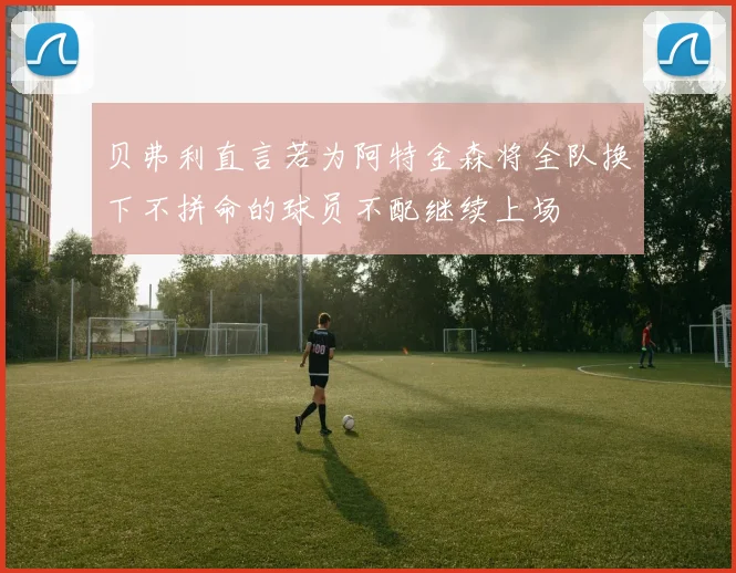贝弗利直言若为阿特金森将全队换下不拼命的球员不配继续上场