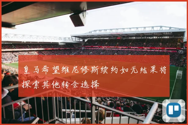 皇马希望维尼修斯续约如无结果将探索其他转会选择