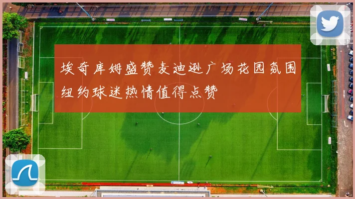 埃奇库姆盛赞麦迪逊广场花园氛围纽约球迷热情值得点赞