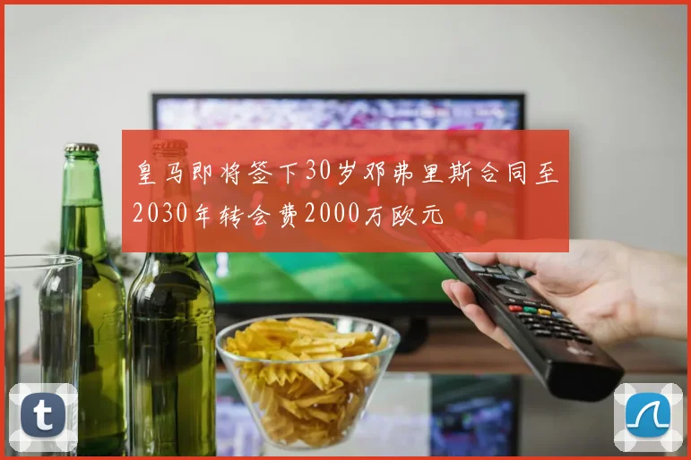 皇马即将签下30岁邓弗里斯合同至2030年转会费2000万欧元