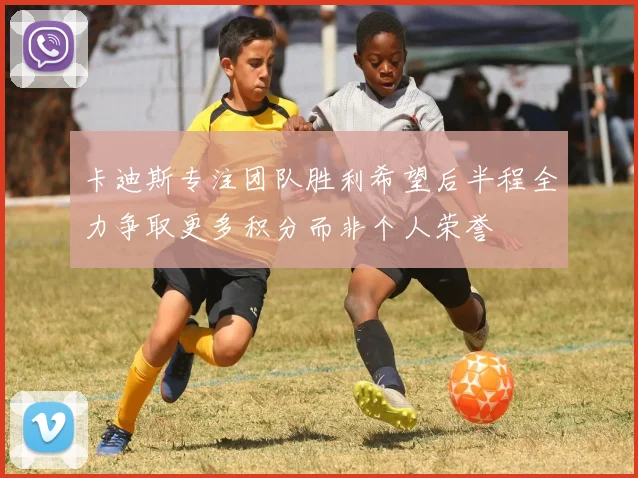 卡迪斯专注团队胜利希望后半程全力争取更多积分而非个人荣誉