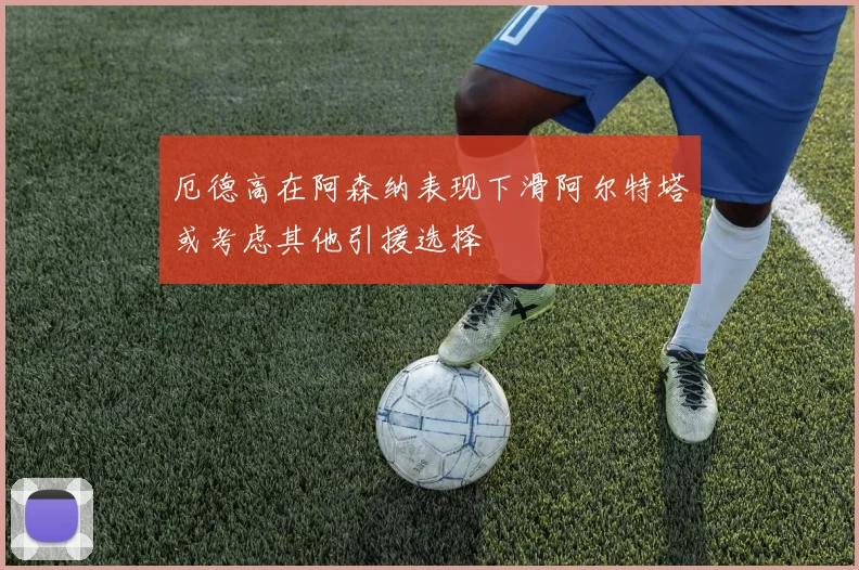 厄德高在阿森纳表现下滑阿尔特塔或考虑其他引援选择