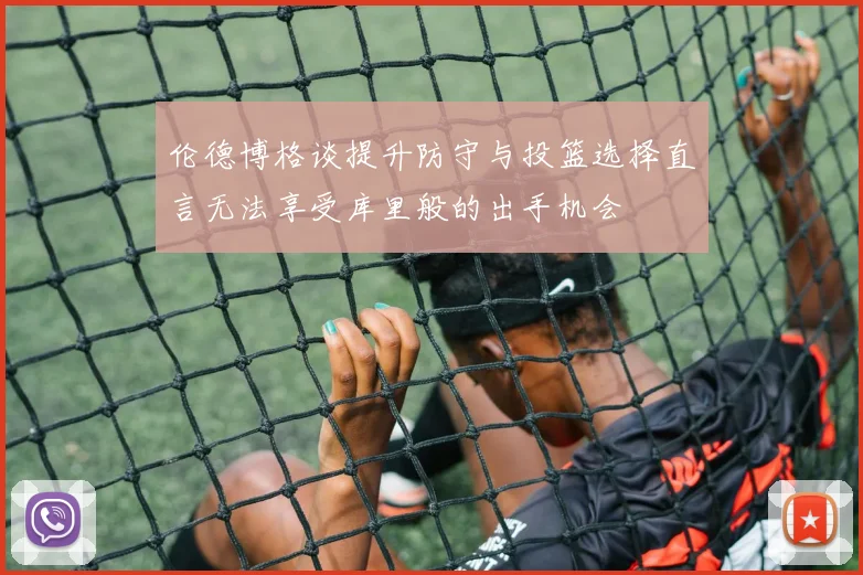 伦德博格谈提升防守与投篮选择直言无法享受库里般的出手机会