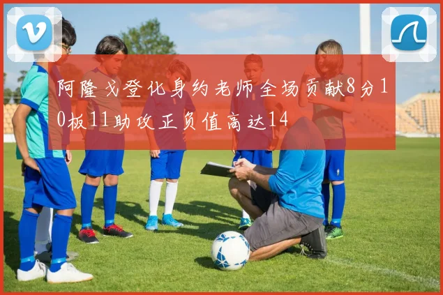 阿隆戈登化身约老师全场贡献8分10板11助攻正负值高达14