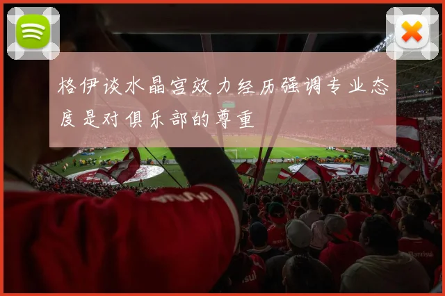 格伊谈水晶宫效力经历强调专业态度是对俱乐部的尊重