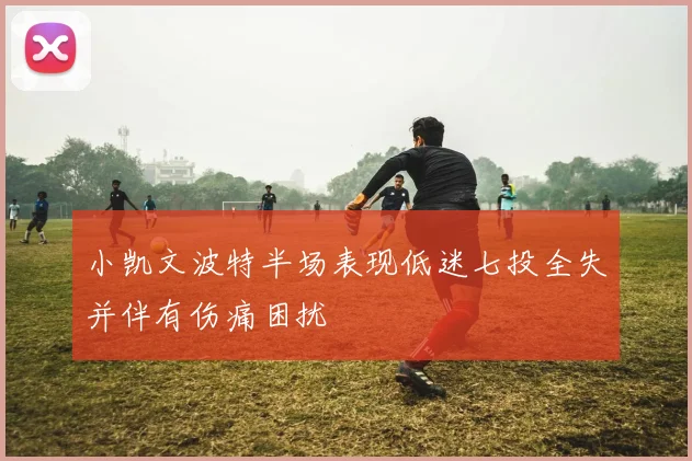 小凯文波特半场表现低迷七投全失并伴有伤痛困扰