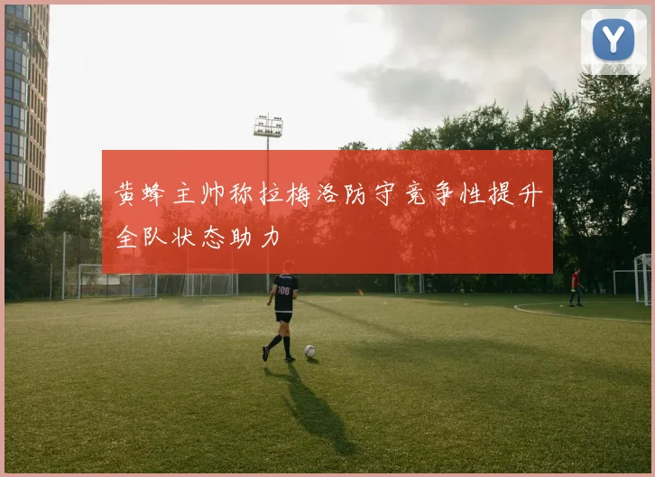 黄蜂主帅称拉梅洛防守竞争性提升全队状态助力