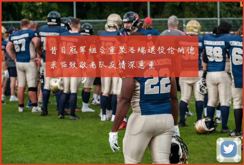 昔日冠军组合重聚洛瑞退役伦纳德亲临致敬老队友情深意重
