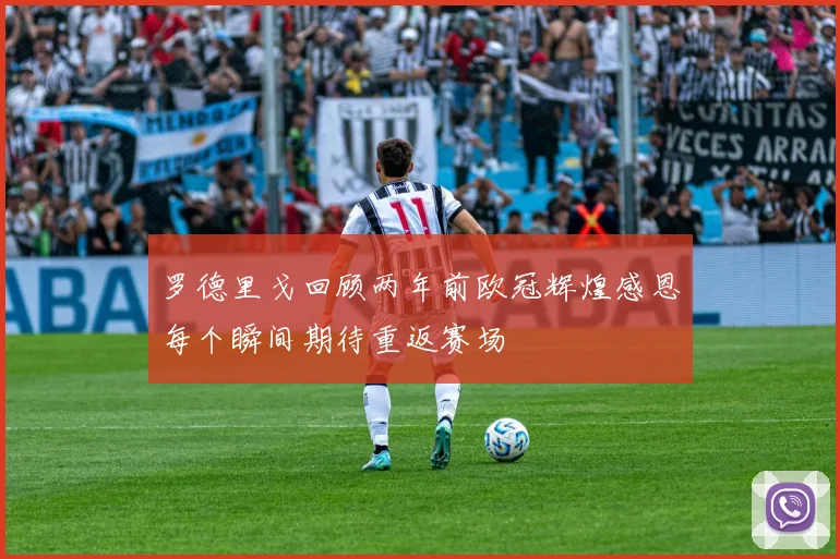 罗德里戈回顾两年前欧冠辉煌感恩每个瞬间期待重返赛场