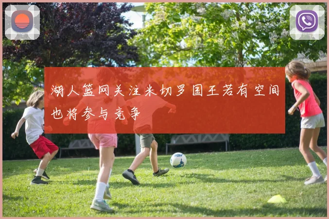 湖人篮网关注米切罗国王若有空间也将参与竞争