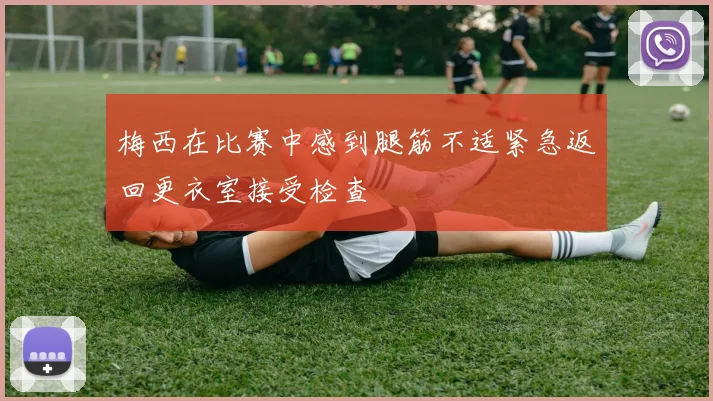 梅西在比赛中感到腿筋不适紧急返回更衣室接受检查