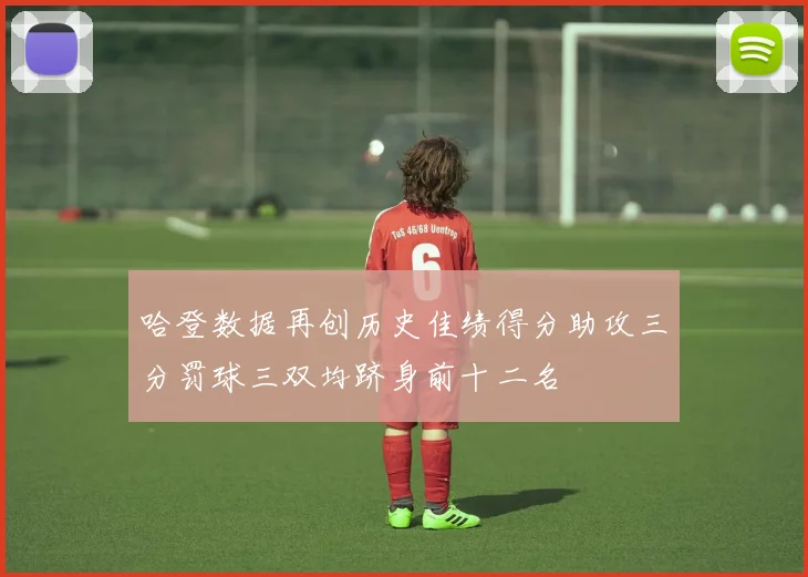 哈登数据再创历史佳绩得分助攻三分罚球三双均跻身前十二名