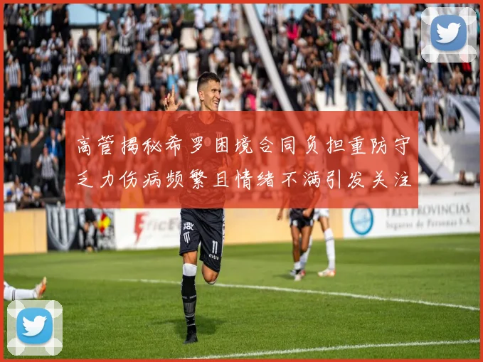 高管揭秘希罗困境合同负担重防守乏力伤病频繁且情绪不满引发关注