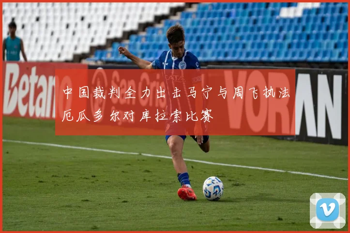 中国裁判全力出击马宁与周飞执法厄瓜多尔对库拉索比赛