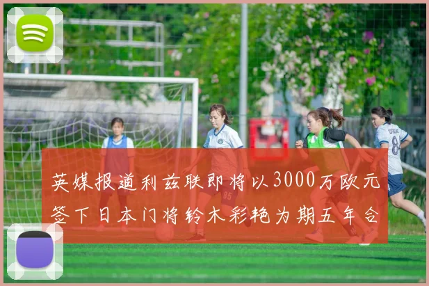 英媒报道利兹联即将以3000万欧元签下日本门将铃木彩艳为期五年合同