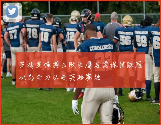 罗梅罗强调击败法鹰后需保持欧冠状态全力以赴英超赛场