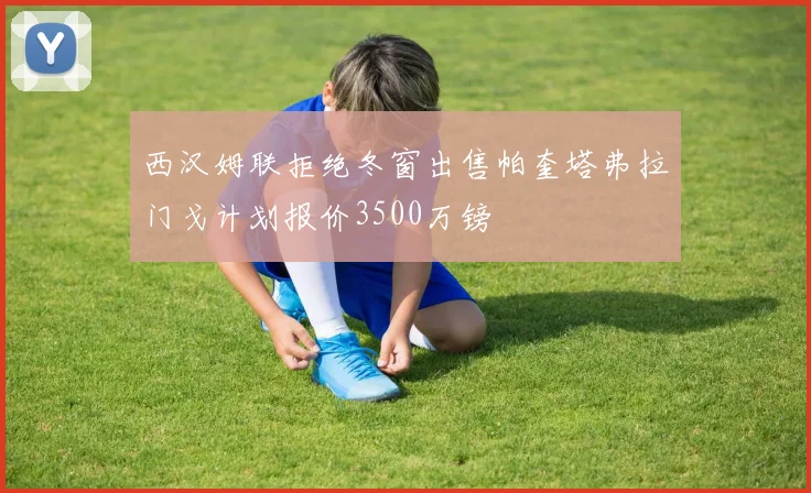 西汉姆联拒绝冬窗出售帕奎塔弗拉门戈计划报价3500万镑