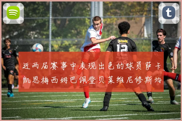 近两届赛事中表现出色的球员萨卡凯恩梅西姆巴佩登贝莱维尼修斯均有三球三助攻