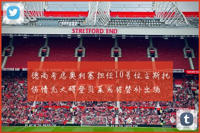 德尚考虑奥利塞担任10号位古斯托伤情无大碍登贝莱或将替补出场