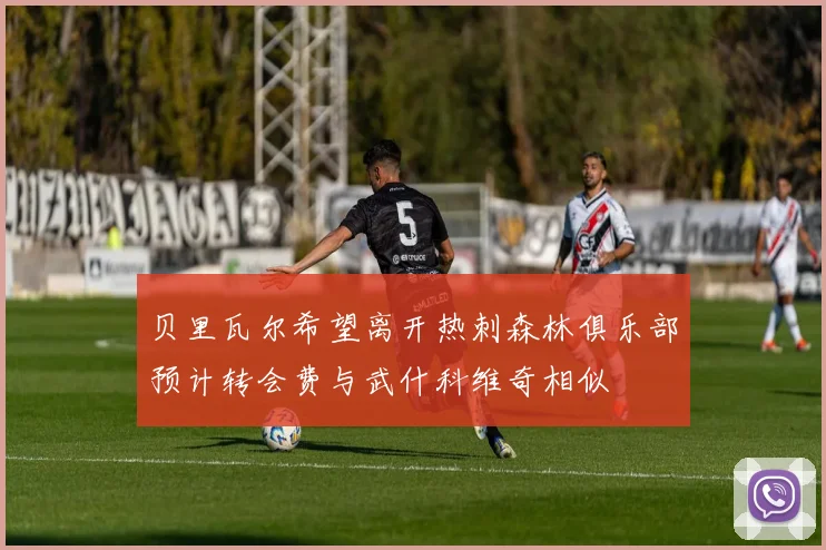 贝里瓦尔希望离开热刺森林俱乐部预计转会费与武什科维奇相似