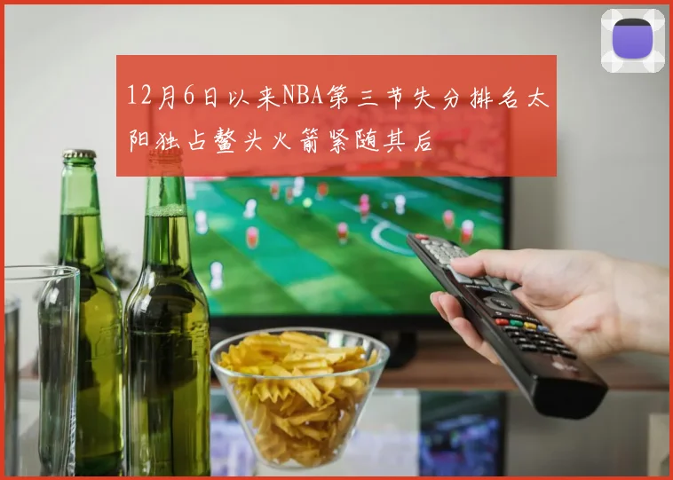12月6日以来NBA第三节失分排名太阳独占鳌头火箭紧随其后