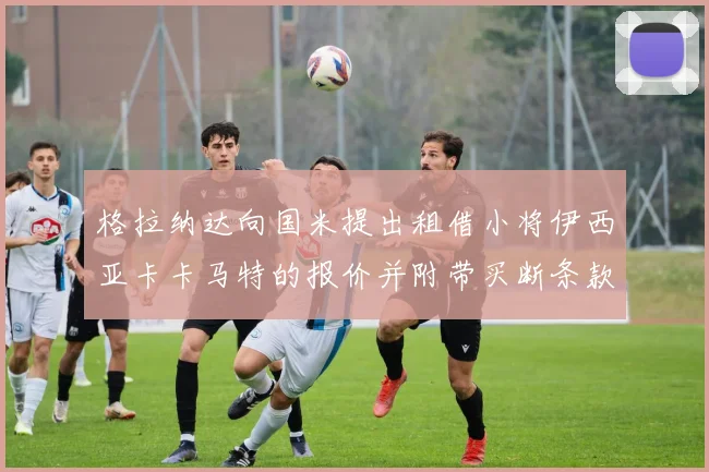 格拉纳达向国米提出租借小将伊西亚卡卡马特的报价并附带买断条款