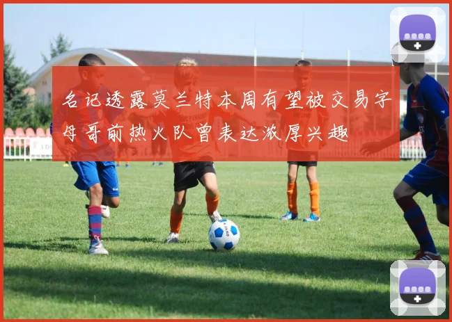 名记透露莫兰特本周有望被交易字母哥前热火队曾表达浓厚兴趣