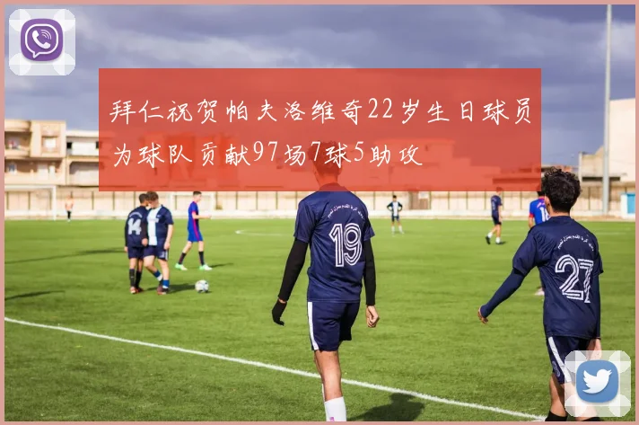 拜仁祝贺帕夫洛维奇22岁生日球员为球队贡献97场7球5助攻