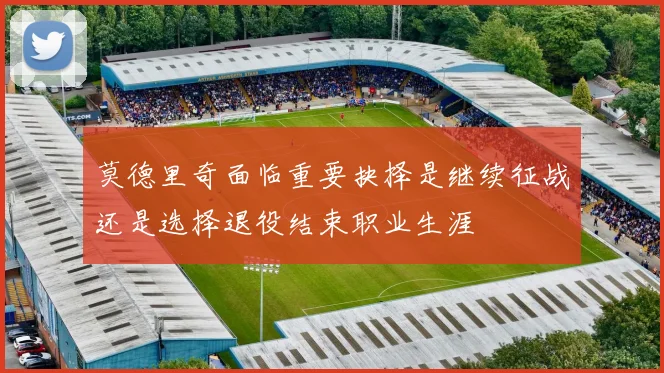 莫德里奇面临重要抉择是继续征战还是选择退役结束职业生涯