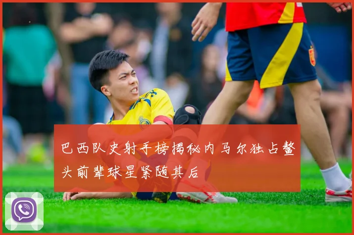 巴西队史射手榜揭秘内马尔独占鳌头前辈球星紧随其后