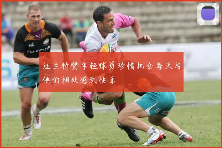 杜兰特赞年轻球员珍惜机会每天与他们相处感到快乐